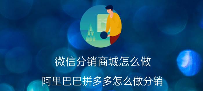 微信分销商城怎么做 阿里巴巴拼多多怎么做分销？